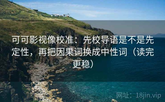 可可影视像校准：先校导语是不是先定性，再把因果词换成中性词（读完更稳）