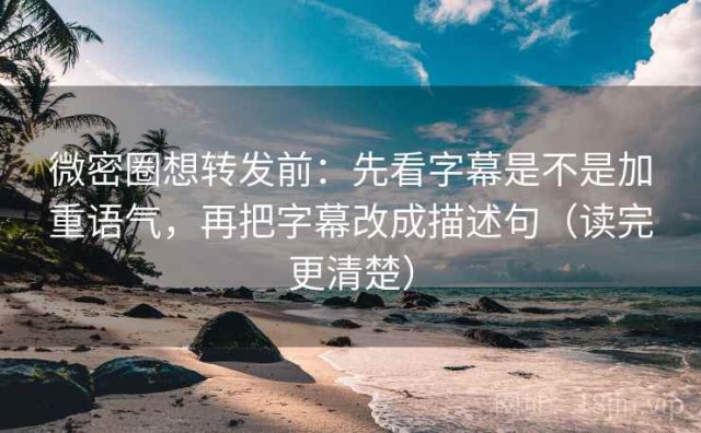微密圈想转发前：先看字幕是不是加重语气，再把字幕改成描述句（读完更清楚）