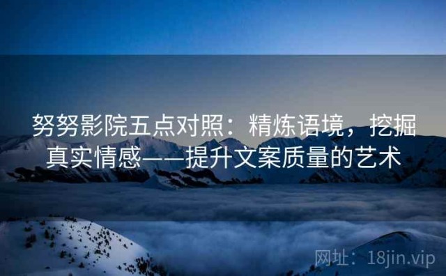 努努影院五点对照：精炼语境，挖掘真实情感——提升文案质量的艺术