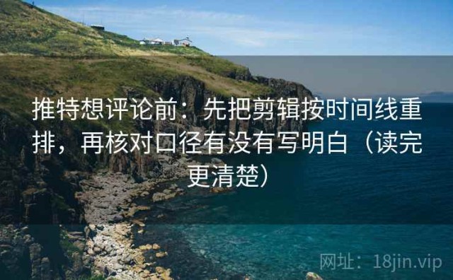 推特想评论前：先把剪辑按时间线重排，再核对口径有没有写明白（读完更清楚）