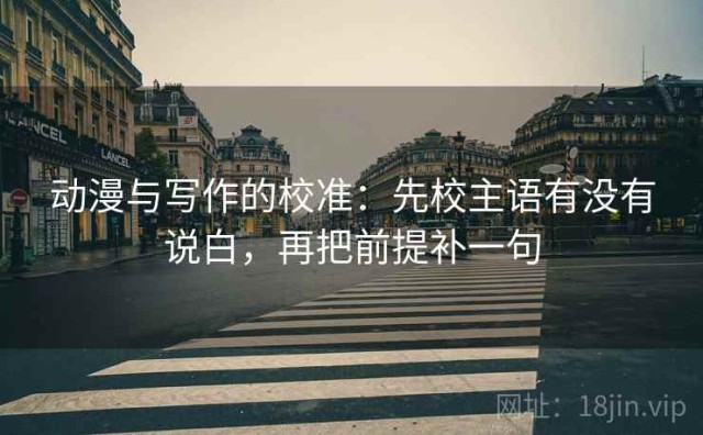 动漫与写作的校准：先校主语有没有说白，再把前提补一句