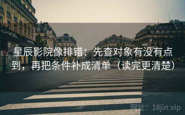星辰影院像排错：先查对象有没有点到，再把条件补成清单（读完更清楚）