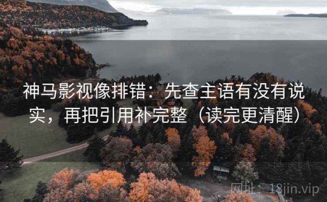 神马影视像排错：先查主语有没有说实，再把引用补完整（读完更清醒）