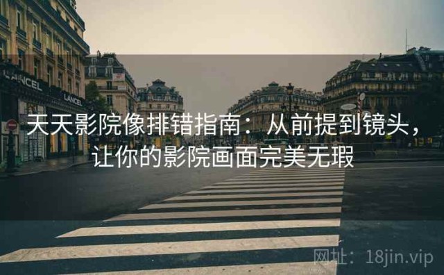 天天影院像排错指南：从前提到镜头，让你的影院画面完美无瑕