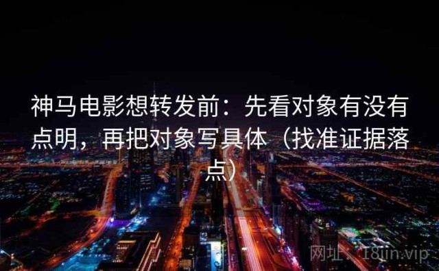 神马电影想转发前：先看对象有没有点明，再把对象写具体（找准证据落点）