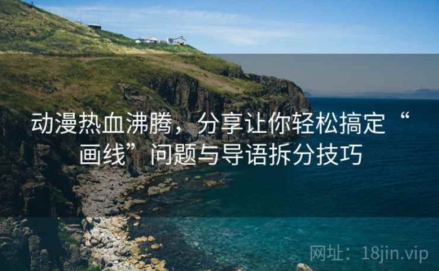 动漫热血沸腾，分享让你轻松搞定“画线”问题与导语拆分技巧