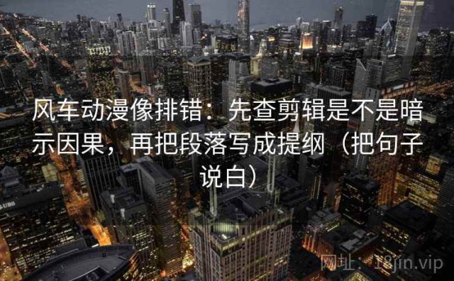 风车动漫像排错：先查剪辑是不是暗示因果，再把段落写成提纲（把句子说白）