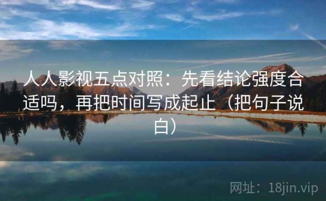 人人影视五点对照：先看结论强度合适吗，再把时间写成起止（把句子说白）
