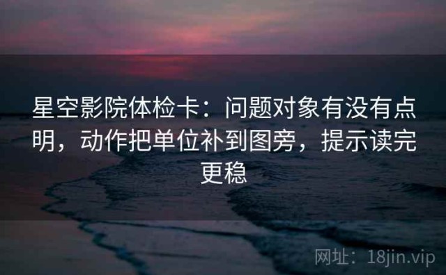 星空影院体检卡：问题对象有没有点明，动作把单位补到图旁，提示读完更稳