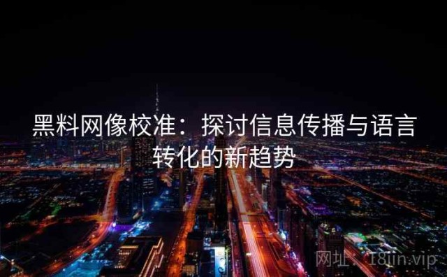 黑料网像校准：探讨信息传播与语言转化的新趋势
