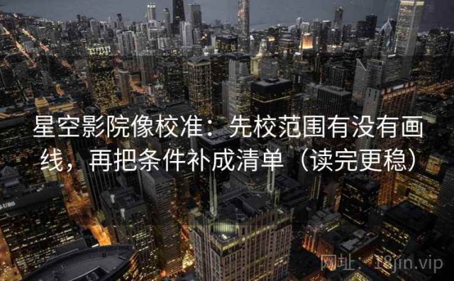 星空影院像校准：先校范围有没有画线，再把条件补成清单（读完更稳）