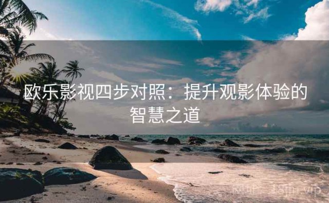 欧乐影视四步对照：提升观影体验的智慧之道