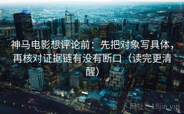 神马电影想评论前：先把对象写具体，再核对证据链有没有断口（读完更清醒）