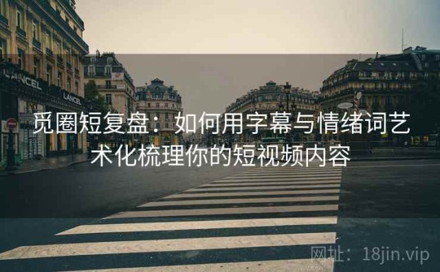 觅圈短复盘：如何用字幕与情绪词艺术化梳理你的短视频内容