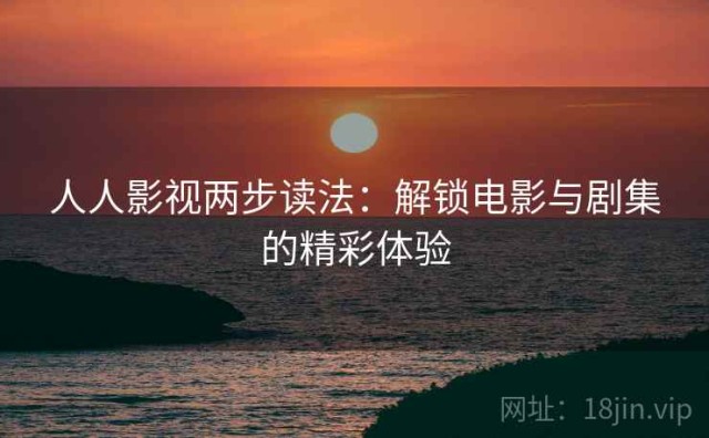 人人影视两步读法：解锁电影与剧集的精彩体验