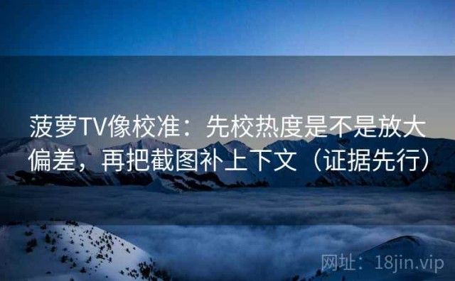 菠萝TV像校准：先校热度是不是放大偏差，再把截图补上下文（证据先行）
