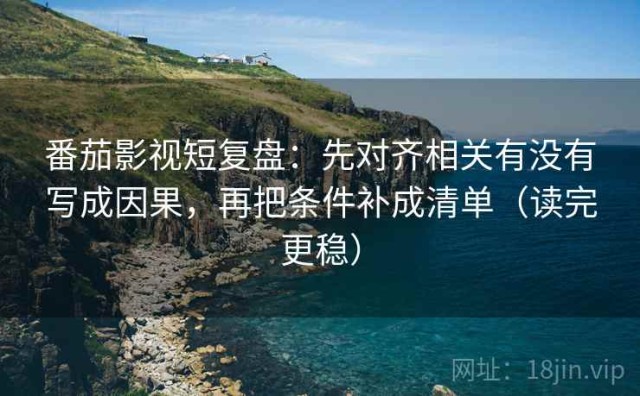 番茄影视短复盘：先对齐相关有没有写成因果，再把条件补成清单（读完更稳）