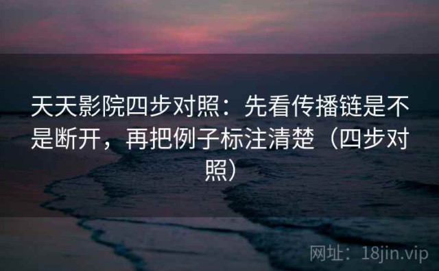 天天影院四步对照：先看传播链是不是断开，再把例子标注清楚（四步对照）