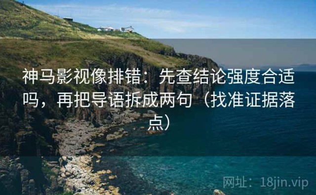 神马影视像排错：先查结论强度合适吗，再把导语拆成两句（找准证据落点）
