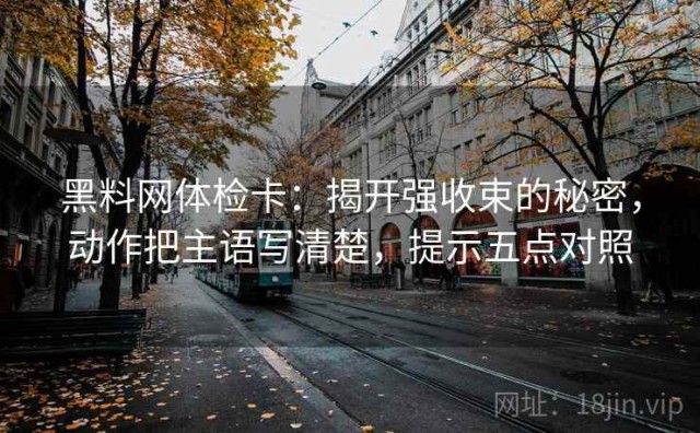 黑料网体检卡：揭开强收束的秘密，动作把主语写清楚，提示五点对照