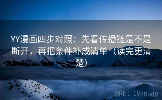 YY漫画四步对照：先看传播链是不是断开，再把条件补成清单（读完更清楚）
