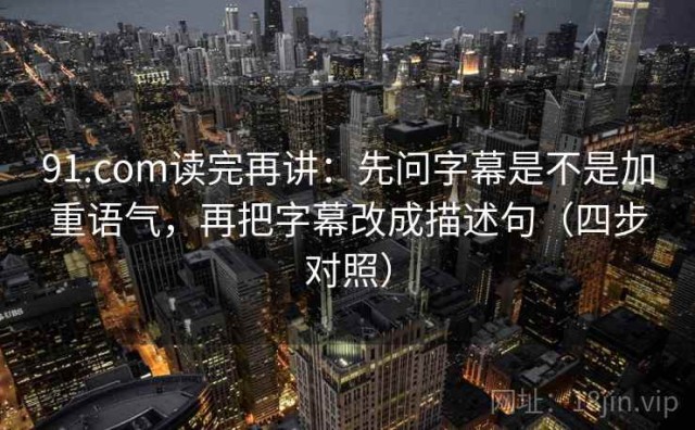 91.com读完再讲：先问字幕是不是加重语气，再把字幕改成描述句（四步对照）