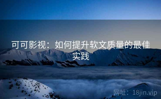 可可影视：如何提升软文质量的最佳实践