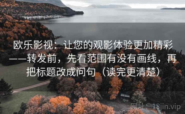 欧乐影视：让您的观影体验更加精彩——转发前，先看范围有没有画线，再把标题改成问句（读完更清楚）