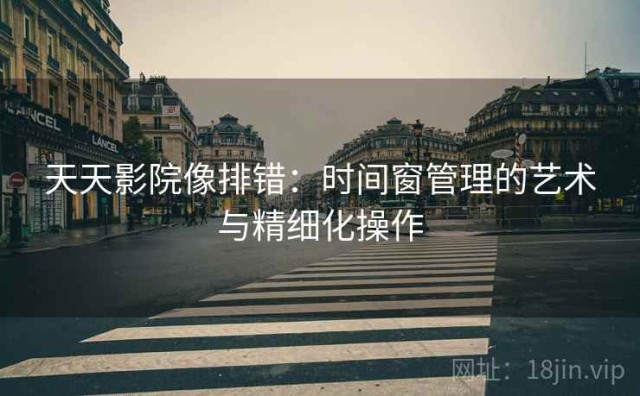 天天影院像排错：时间窗管理的艺术与精细化操作