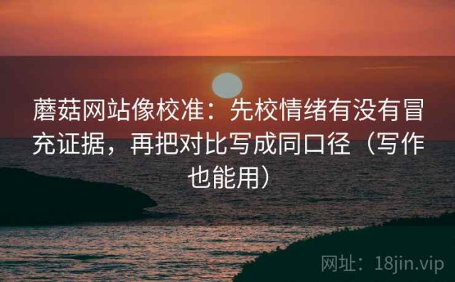 蘑菇网站像校准：先校情绪有没有冒充证据，再把对比写成同口径（写作也能用）