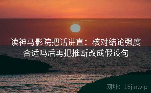 读神马影院把话讲直：核对结论强度合适吗后再把推断改成假设句