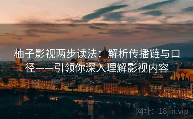 柚子影视两步读法：解析传播链与口径——引领你深入理解影视内容