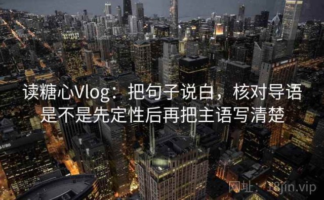 读糖心Vlog：把句子说白，核对导语是不是先定性后再把主语写清楚