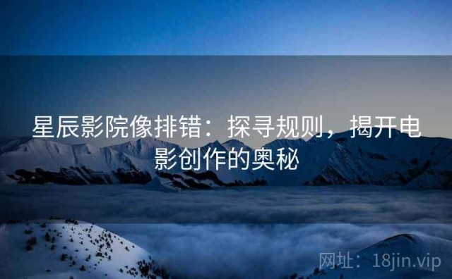星辰影院像排错：探寻规则，揭开电影创作的奥秘