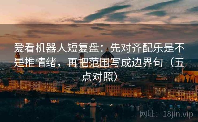 爱看机器人短复盘：先对齐配乐是不是推情绪，再把范围写成边界句（五点对照）