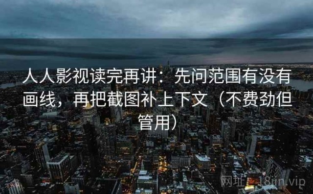 人人影视读完再讲：先问范围有没有画线，再把截图补上下文（不费劲但管用）