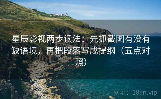 星辰影视两步读法：先抓截图有没有缺语境，再把段落写成提纲（五点对照）