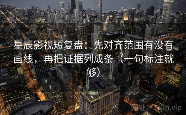 星辰影视短复盘：先对齐范围有没有画线，再把证据列成条（一句标注就够）