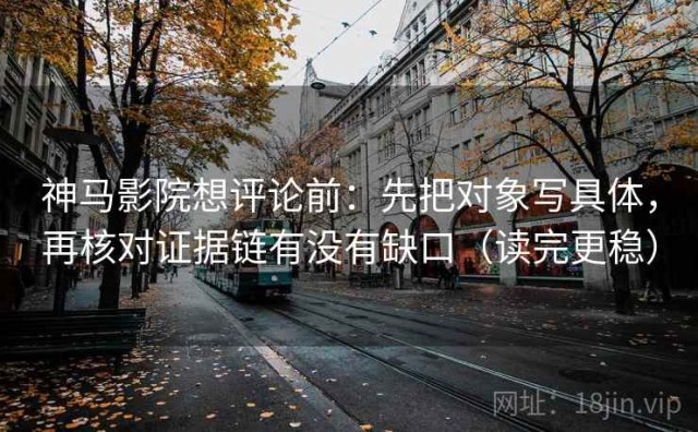 神马影院想评论前：先把对象写具体，再核对证据链有没有缺口（读完更稳）