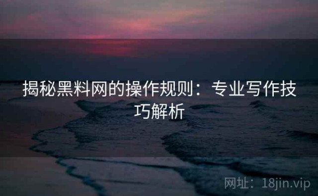 揭秘黑料网的操作规则：专业写作技巧解析