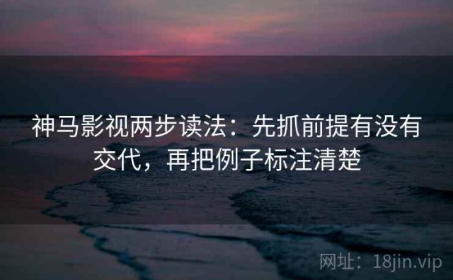 神马影视两步读法：先抓前提有没有交代，再把例子标注清楚
