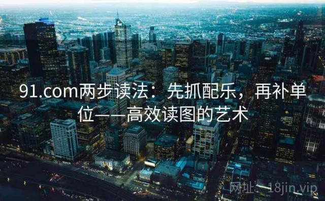 91.com两步读法：先抓配乐，再补单位——高效读图的艺术