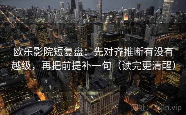 欧乐影院短复盘：先对齐推断有没有越级，再把前提补一句（读完更清醒）