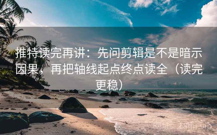 推特读完再讲：先问剪辑是不是暗示因果，再把轴线起点终点读全（读完更稳）