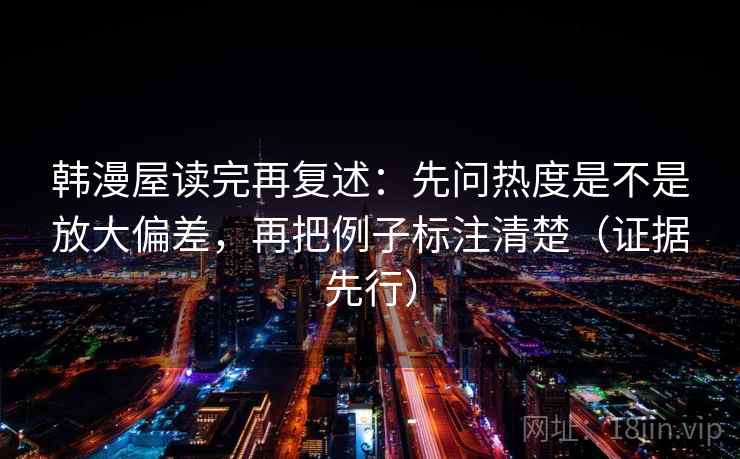 韩漫屋读完再复述：先问热度是不是放大偏差，再把例子标注清楚（证据先行）