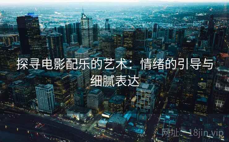 探寻电影配乐的艺术：情绪的引导与细腻表达