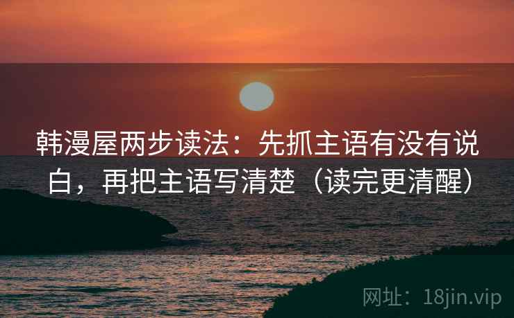 韩漫屋两步读法：先抓主语有没有说白，再把主语写清楚（读完更清醒）