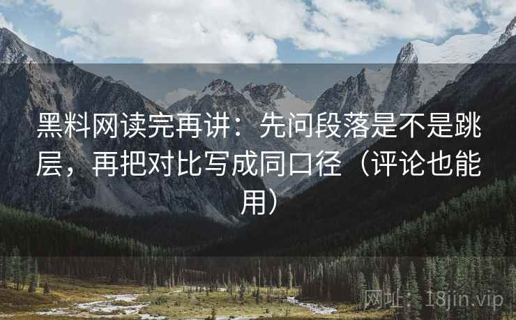 黑料网读完再讲：先问段落是不是跳层，再把对比写成同口径（评论也能用）