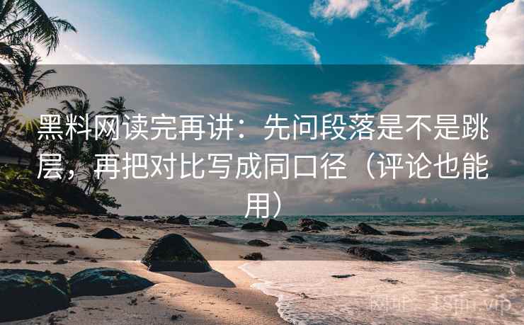 黑料网读完再讲：先问段落是不是跳层，再把对比写成同口径（评论也能用）