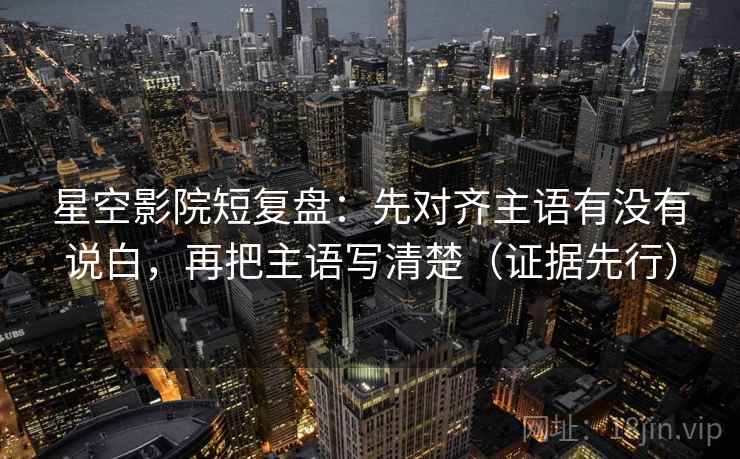 星空影院短复盘：先对齐主语有没有说白，再把主语写清楚（证据先行）